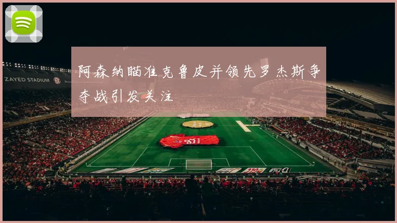 阿森纳瞄准克鲁皮并领先罗杰斯争夺战引发关注