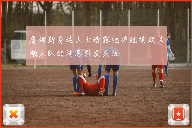 詹姆斯身边人士透露他将继续效力湖人队的消息引发关注