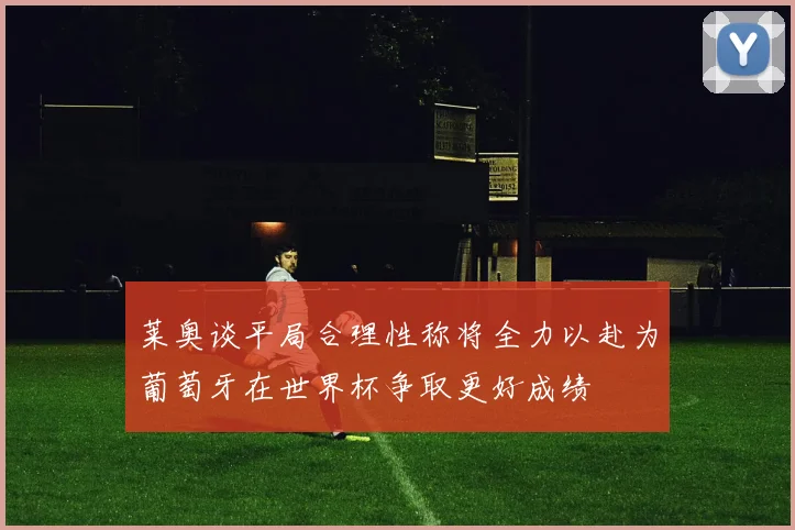 莱奥谈平局合理性称将全力以赴为葡萄牙在世界杯争取更好成绩