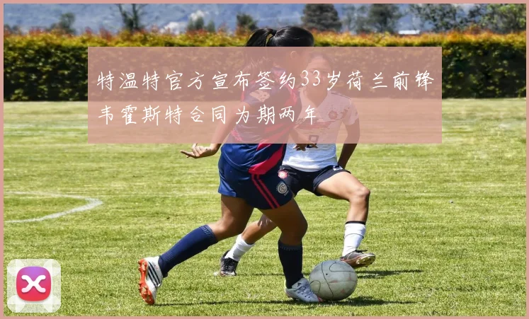 特温特官方宣布签约33岁荷兰前锋韦霍斯特合同为期两年