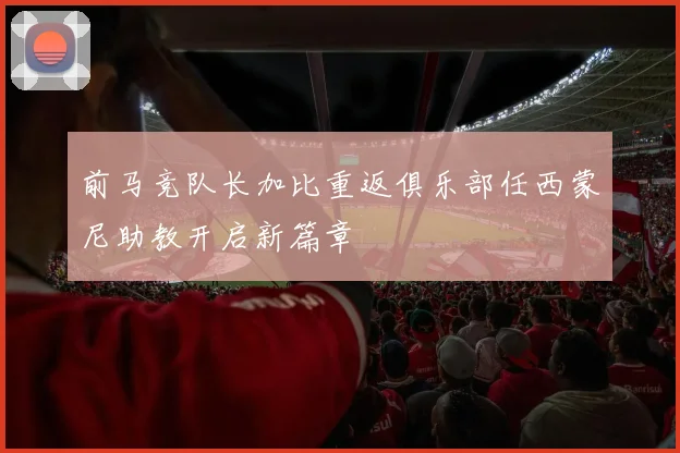 前马竞队长加比重返俱乐部任西蒙尼助教开启新篇章