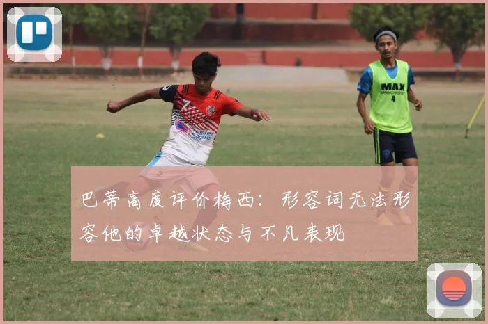 巴蒂高度评价梅西：形容词无法形容他的卓越状态与不凡表现