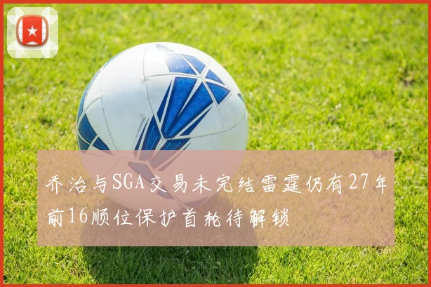 乔治与SGA交易未完结雷霆仍有27年前16顺位保护首轮待解锁