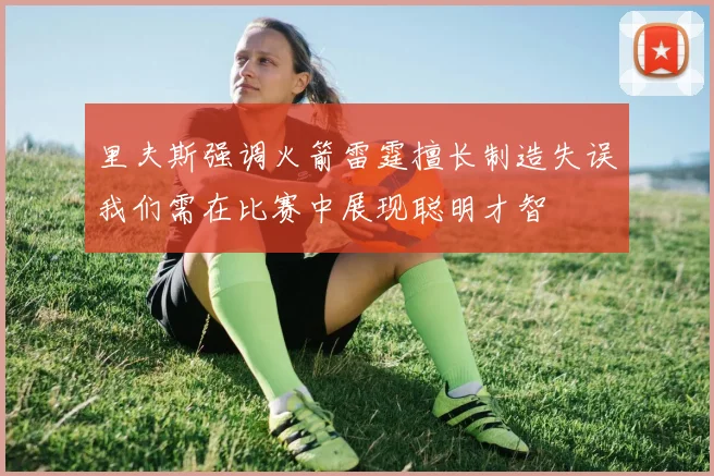 里夫斯强调火箭雷霆擅长制造失误我们需在比赛中展现聪明才智