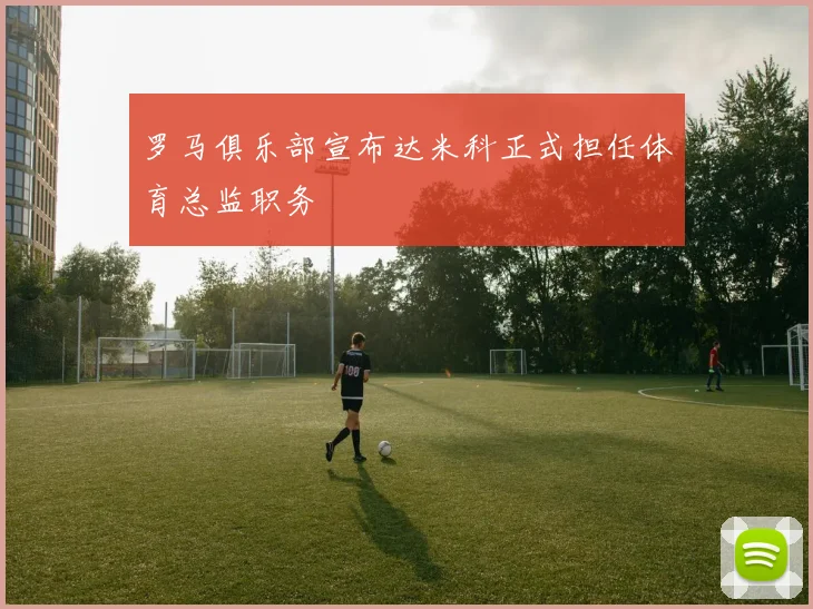 罗马俱乐部宣布达米科正式担任体育总监职务
