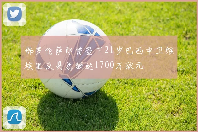 佛罗伦萨即将签下21岁巴西中卫维埃里交易总额达1700万欧元