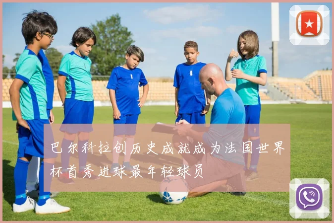 巴尔科拉创历史成就成为法国世界杯首秀进球最年轻球员