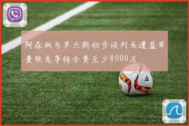 阿森纳与罗杰斯初步谈判或遭蓝军曼联竞争转会费至少8000万