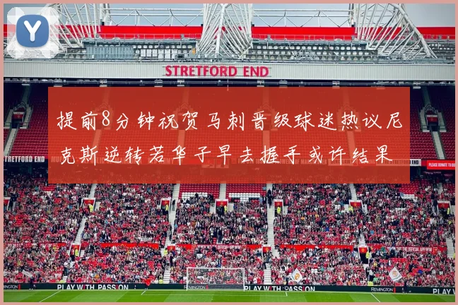 提前8分钟祝贺马刺晋级球迷热议尼克斯逆转若华子早去握手或许结果不同